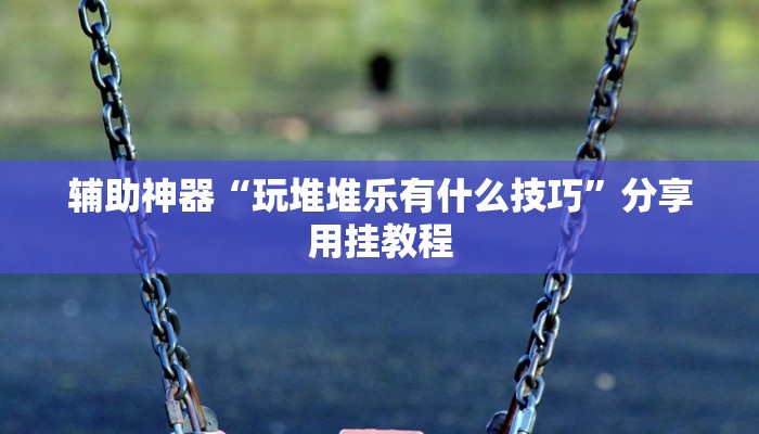 辅助神器“玩堆堆乐有什么技巧”分享用挂教程