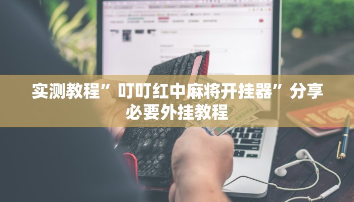 实测教程”叮叮红中麻将开挂器”分享必要外挂教程 实测教程”叮叮红中麻将开挂器”分享必要外挂教程