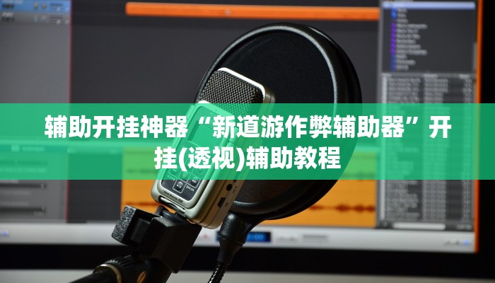 辅助开挂神器“新道游作弊辅助器”开挂(透视)辅助教程 辅助开挂神器“新道游作弊辅助器”开挂(透视)辅助教程