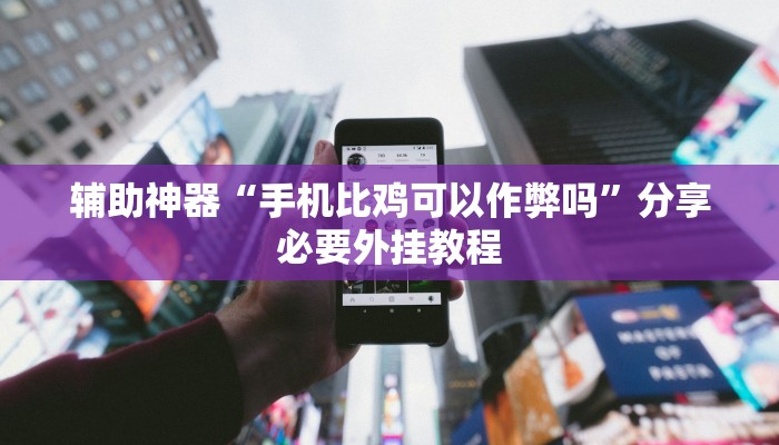 辅助神器“手机比鸡可以作弊吗”分享必要外挂教程