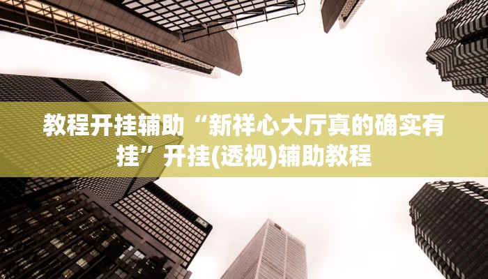 教程开挂辅助“新祥心大厅真的确实有挂”开挂(透视)辅助教程 教程开挂辅助“新祥心大厅真的确实有挂”开挂(透视)辅助教程