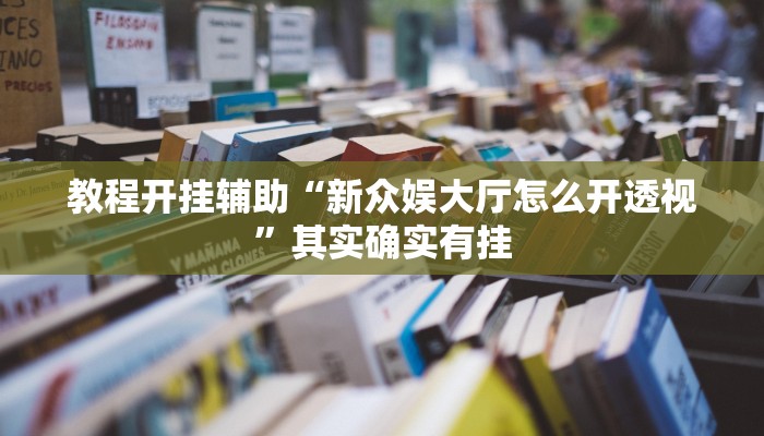 教程开挂辅助“新众娱大厅怎么开透视”其实确实有挂