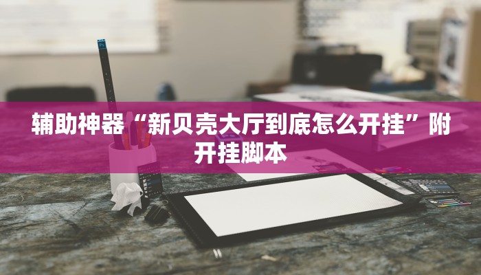 辅助神器“新贝壳大厅到底怎么开挂”附开挂脚本 辅助神器“新贝壳大厅到底怎么开挂”附开挂脚本