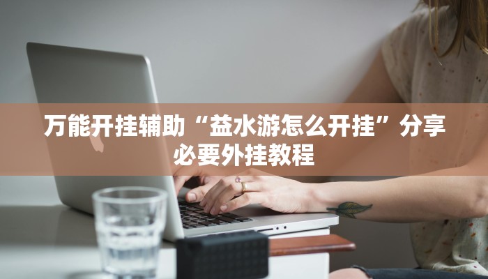 万能开挂辅助“益水游怎么开挂”分享必要外挂教程 万能开挂辅助“益水游怎么开挂”分享必要外挂教程