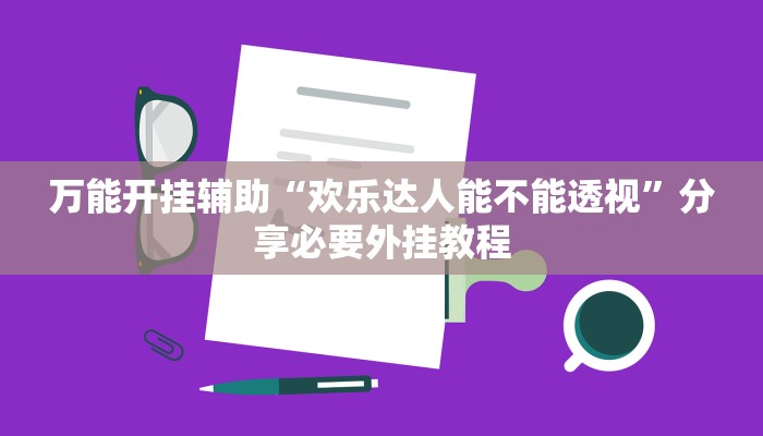 万能开挂辅助“欢乐达人能不能透视”分享必要外挂教程