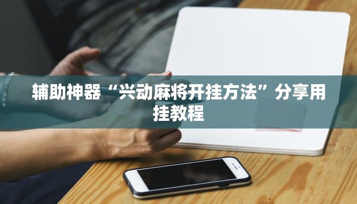 辅助神器“兴动麻将开挂方法”分享用挂教程 辅助神器“兴动麻将开挂方法”分享用挂教程