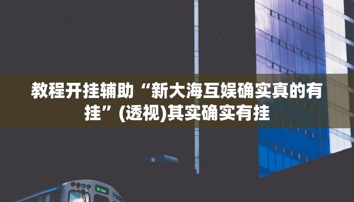 教程开挂辅助“新大海互娱确实真的有挂”(透视)其实确实有挂