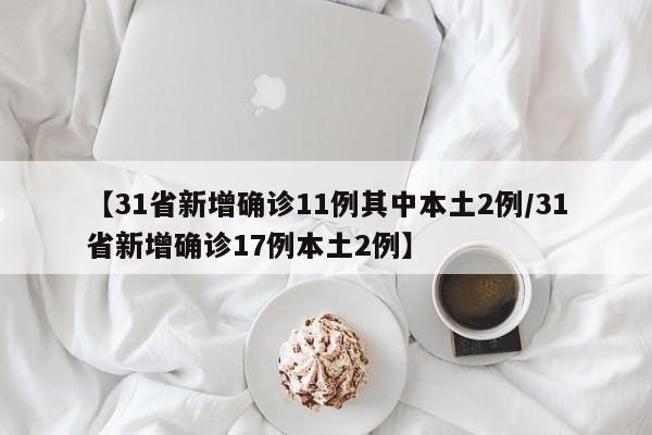 【31省新增确诊11例其中本土2例/31省新增确诊17例本土2例】