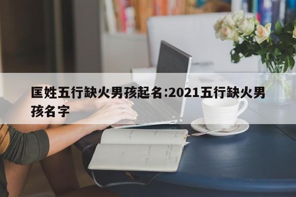 匡姓五行缺火男孩起名:2021五行缺火男孩名字