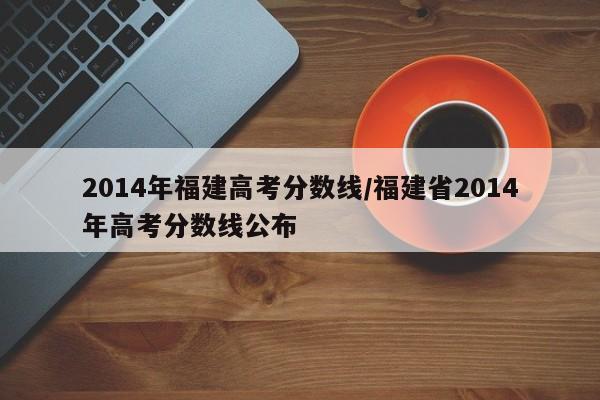2014年福建高考分数线/福建省2014年高考分数线公布