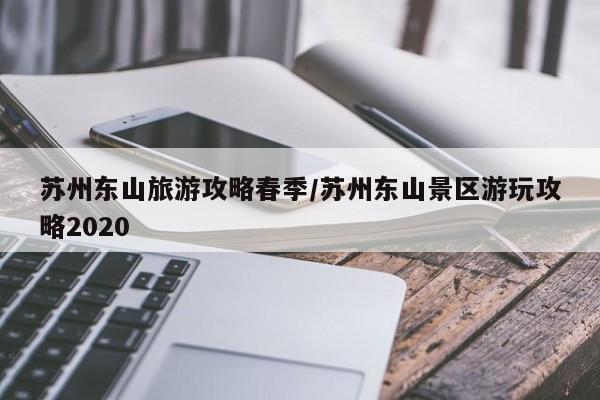 苏州东山旅游攻略春季/苏州东山景区游玩攻略2020