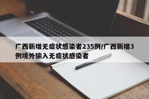 广西新增无症状感染者235例/广西新增3例境外输入无症状感染者