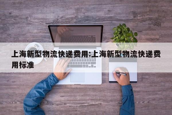 上海新型物流快递费用:上海新型物流快递费用标准