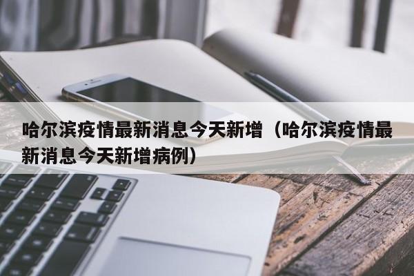 哈尔滨疫情最新消息今天新增(哈尔滨疫情最新消息今天新增病例)