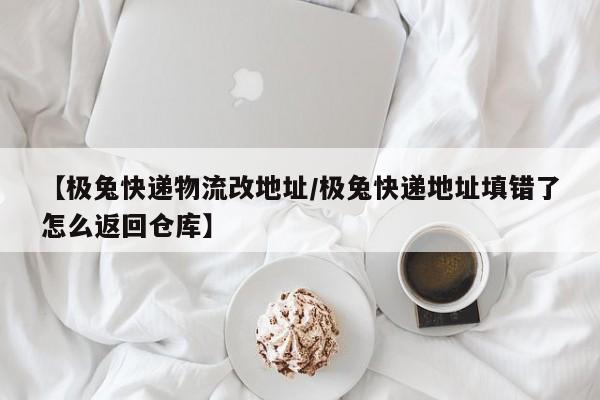 【极兔快递物流改地址/极兔快递地址填错了怎么返回仓库】