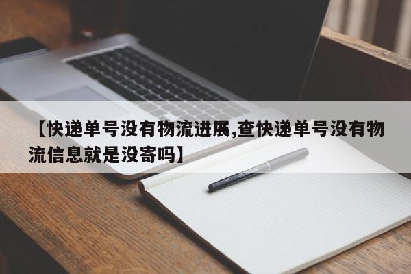 【快递单号没有物流进展,查快递单号没有物流信息就是没寄吗】