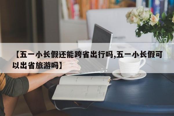 【五一小长假还能跨省出行吗,五一小长假可以出省旅游吗】