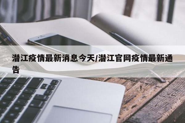 潜江疫情最新消息今天/潜江官网疫情最新通告
