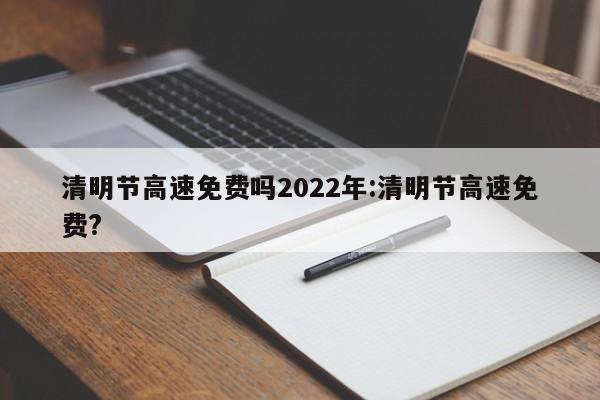 清明节高速免费吗2022年:清明节高速免费?