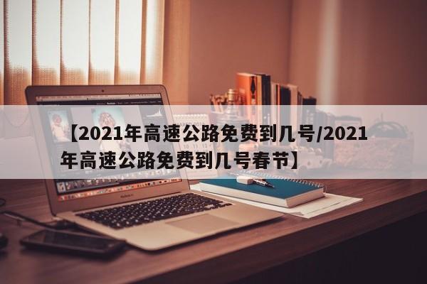 【2021年高速公路免费到几号/2021年高速公路免费到几号春节】