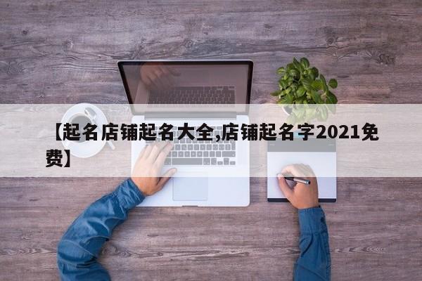 【起名店铺起名大全,店铺起名字2021免费】