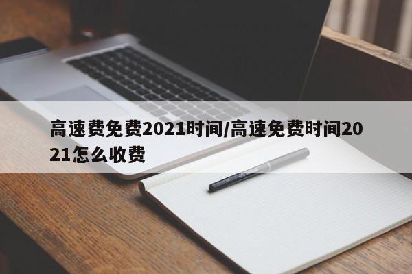 高速费免费2021时间/高速免费时间2021怎么收费