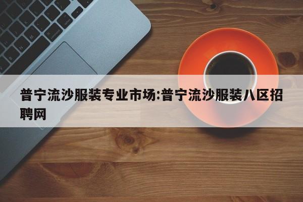 普宁流沙服装专业市场:普宁流沙服装八区招聘网