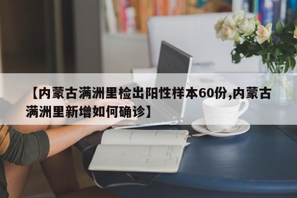 【内蒙古满洲里检出阳性样本60份,内蒙古满洲里新增如何确诊】