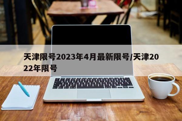 天津限号2023年4月最新限号/天津2022年限号