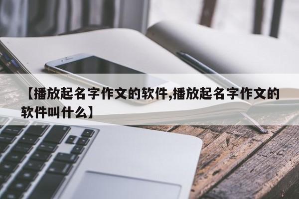 【播放起名字作文的软件,播放起名字作文的软件叫什么】