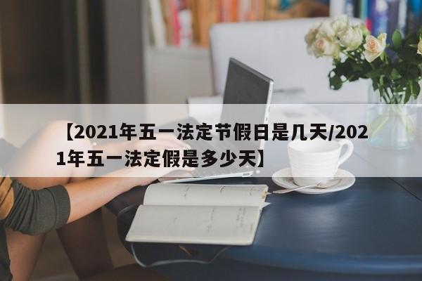 【2021年五一法定节假日是几天/2021年五一法定假是多少天】