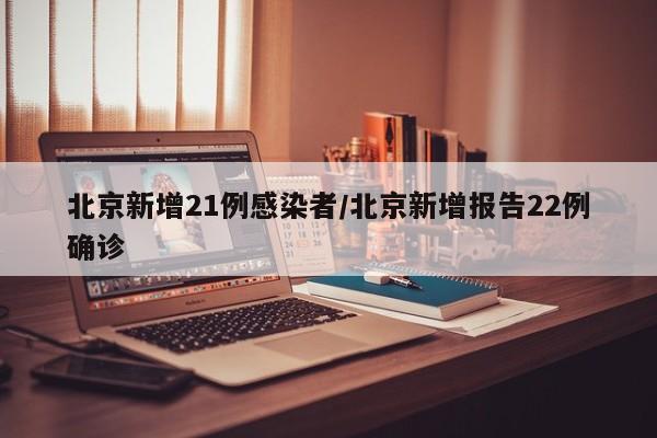 北京新增21例感染者/北京新增报告22例确诊