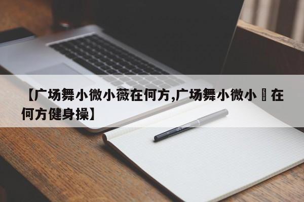 【广场舞小微小薇在何方,广场舞小微小徾在何方健身操】