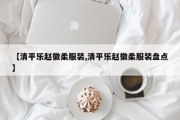 【清平乐赵徽柔服装,清平乐赵徽柔服装盘点】