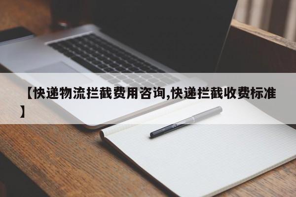 【快递物流拦截费用咨询,快递拦截收费标准】