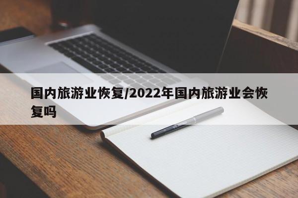 国内旅游业恢复/2022年国内旅游业会恢复吗