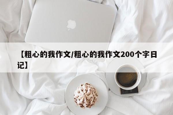 【粗心的我作文/粗心的我作文200个字日记】