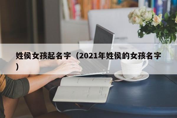 姓侯女孩起名字(2021年姓侯的女孩名字)