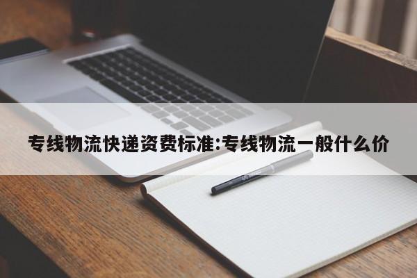 专线物流快递资费标准:专线物流一般什么价