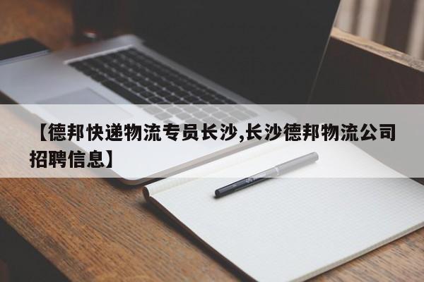 【德邦快递物流专员长沙,长沙德邦物流公司招聘信息】