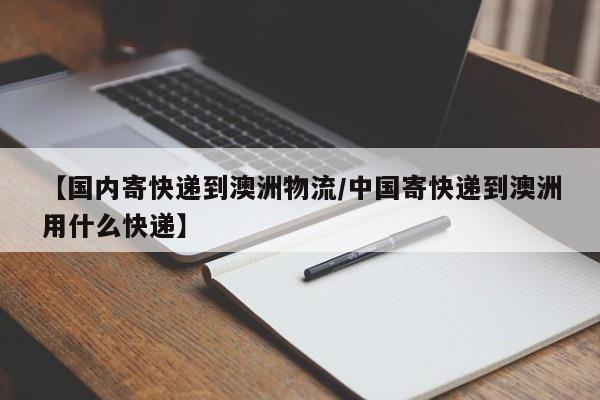 【国内寄快递到澳洲物流/中国寄快递到澳洲用什么快递】
